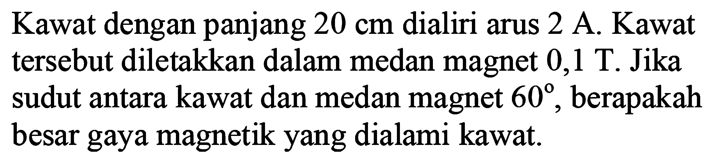 Kawat dengan panjang 20 cm dialiri arus 2 A. Kawat tersebut diletakkan dalam medan magnet 0,1 T. Jika sudut antara kawat dan medan magnet 60, berapakah besar gaya magnetik yang dialami kawat.