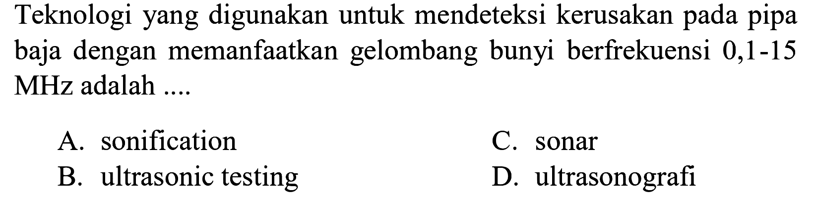 Teknologi yang digunakan untuk mendeteksi kerusakan pada pipa baja dengan memanfaatkan gelombang bunyi berfrekuensi 0,1 - 15 MHz adalah ....