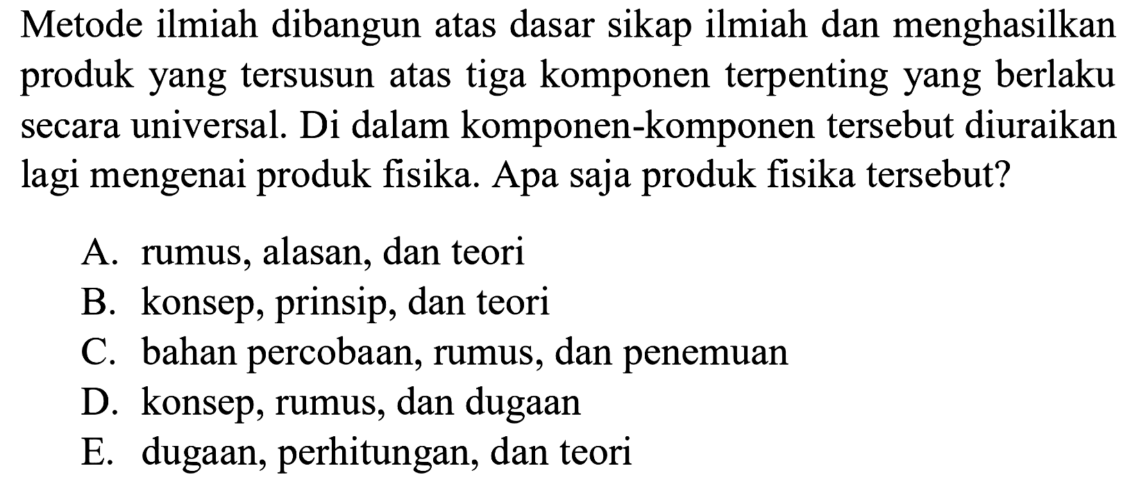 Metode ilmiah dibangun atas dasar sikap ilmiah dan menghasilkan produk yang tersusun atas tiga komponen terpenting yang berlaku secara universal. Di dalam komponen-komponen tersebut diuraikan lagi mengenai produk fisika. Apa saja produk fisika tersebut?