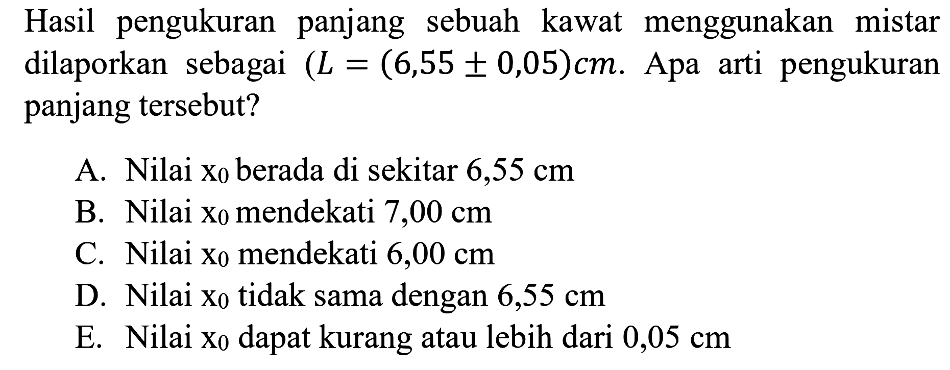 Hasil pengukuran panjang sebuah kawat menggunakan mistar dilaporkan sebagai (L=(6,55 +- 0,05) cm . Apa arti pengukuran panjang tersebut?
