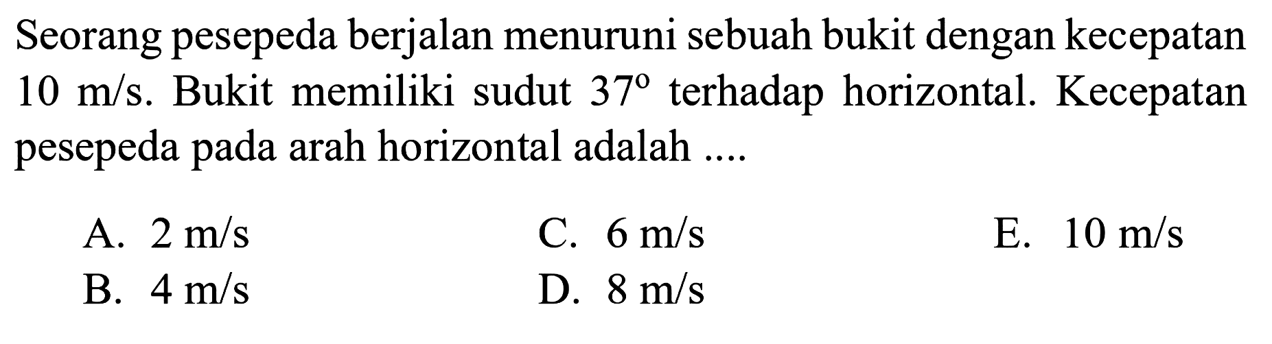 Seorang pesepeda berjalan menuruni sebuah bukit dengan kecepatan 10 m/s. Bukit memiliki sudut 37 terhadap horizontal. Kecepatan pesepeda pada arah horizontal adalah ....