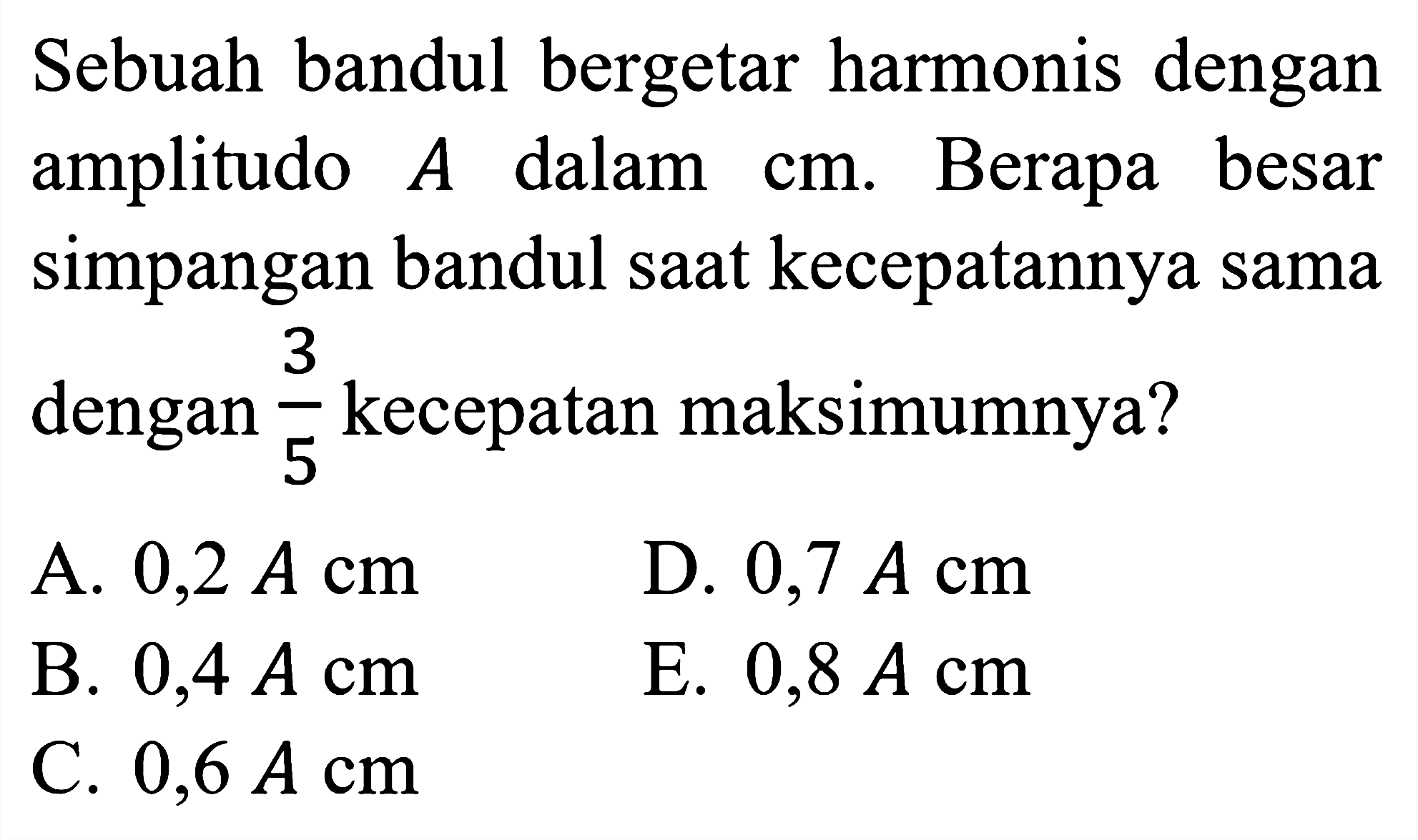 Sebuah bandul bergetar harmonis dengan amplitudo  A  dalam  cm . Berapa besar simpangan bandul saat kecepatannya sama dengan  (3)/(5)  kecepatan maksimumnya?
A.  0,2 ~A cm 
D.  0,7 Acm 
B.  0,4 Acm 
E.  0,8 Acm 
C.  0,6 Acm 