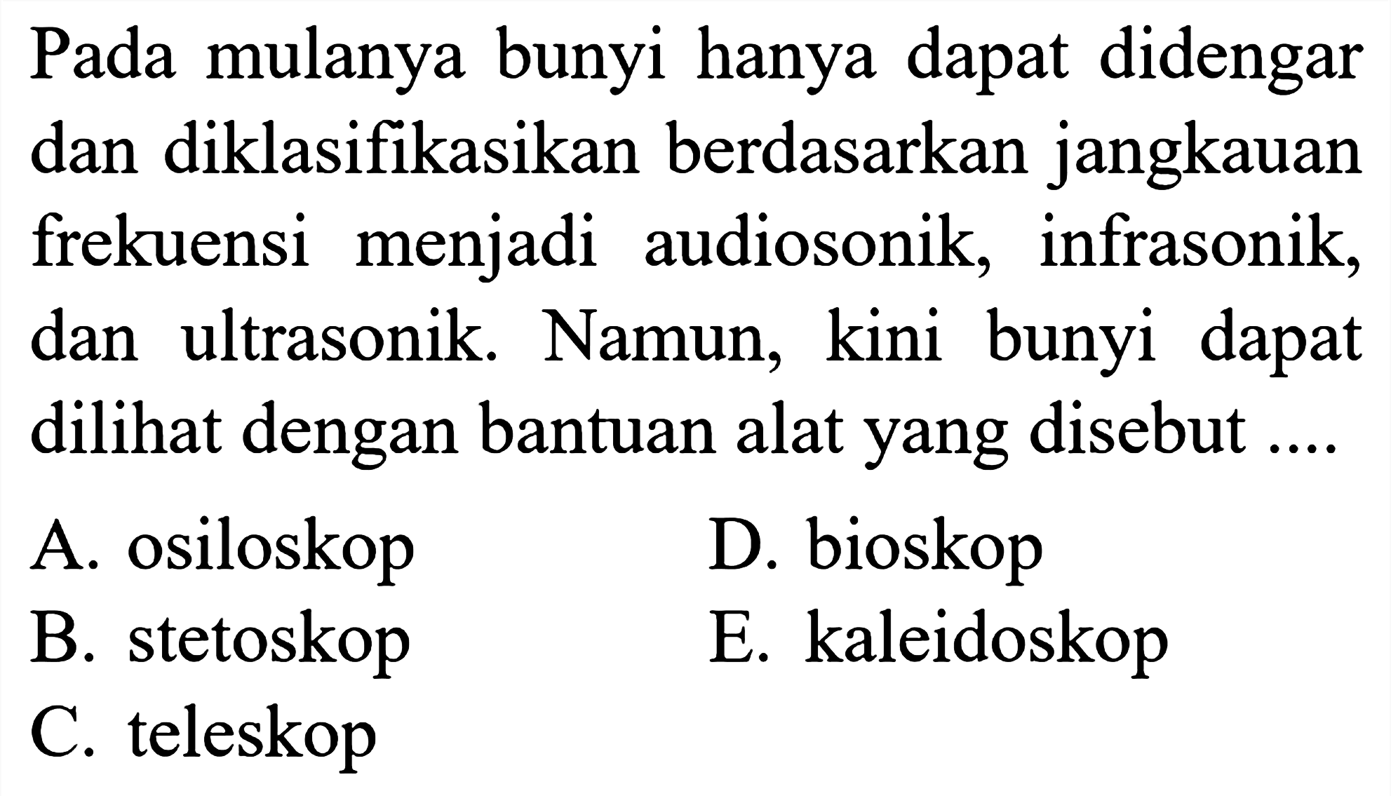 Pada mulanya bunyi hanya dapat didengar dan diklasifikasikan berdasarkan jangkauan frekuensi menjadi audiosonik, infrasonik, dan ultrasonik. Namun, kini bunyi dapat dilihat dengan bantuan alat yang disebut ....
A. osiloskop
D. bioskop
B. stetoskop
E. kaleidoskop
C. teleskop