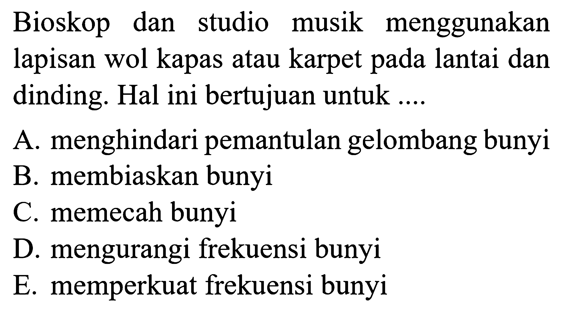 Bioskop dan studio musik menggunakan lapisan wol kapas atau karpet pada lantai dan dinding. Hal ini bertujuan untuk ....

A. menghindari pemantulan gelombang bunyi
B. membiaskan bunyi
C. memecah bunyi
D. mengurangi frekuensi bunyi
E. memperkuat frekuensi bunyi