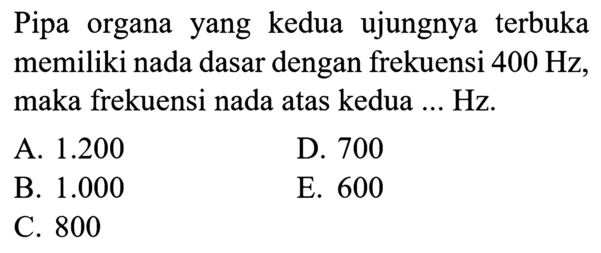 Pipa organa yang kedua ujungnya terbuka memiliki nada dasar dengan frekuensi  400 Hz , maka frekuensi nada atas kedua ... Hz.
A.  1.200 
D. 700
B.  1.000 
E. 600
C. 800