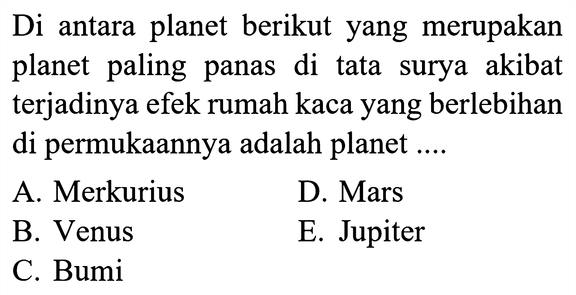 Di antara planet berikut yang merupakan planet paling panas di tata surya akibat terjadinya efek rumah kaca yang berlebihan di permukAnnya adalah planet ....
A. Merkurius
D. Mars
B. Venus
E. Jupiter
C. Bumi