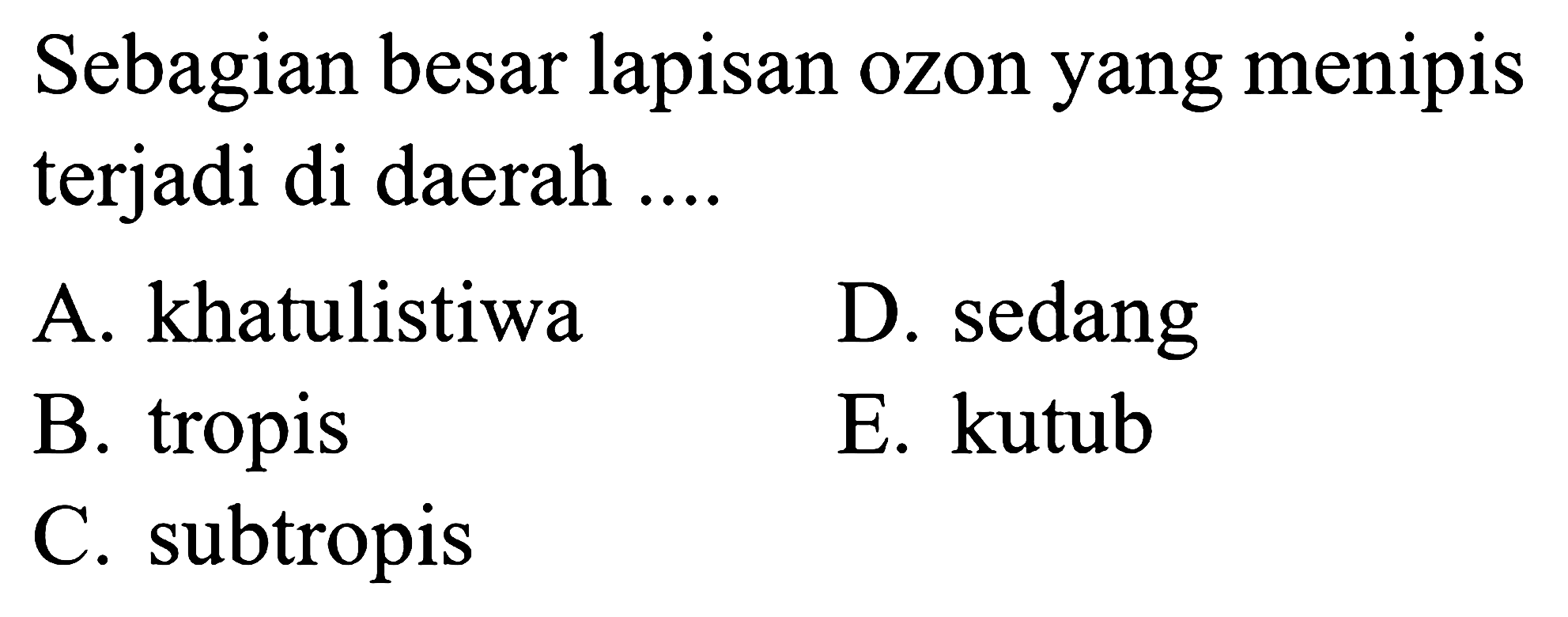 Sebagian besar lapisan ozon yang menipis terjadi di daerah ....
A. khatulistiwa
D. sedang
B. tropis
E. kutub
C. subtropis