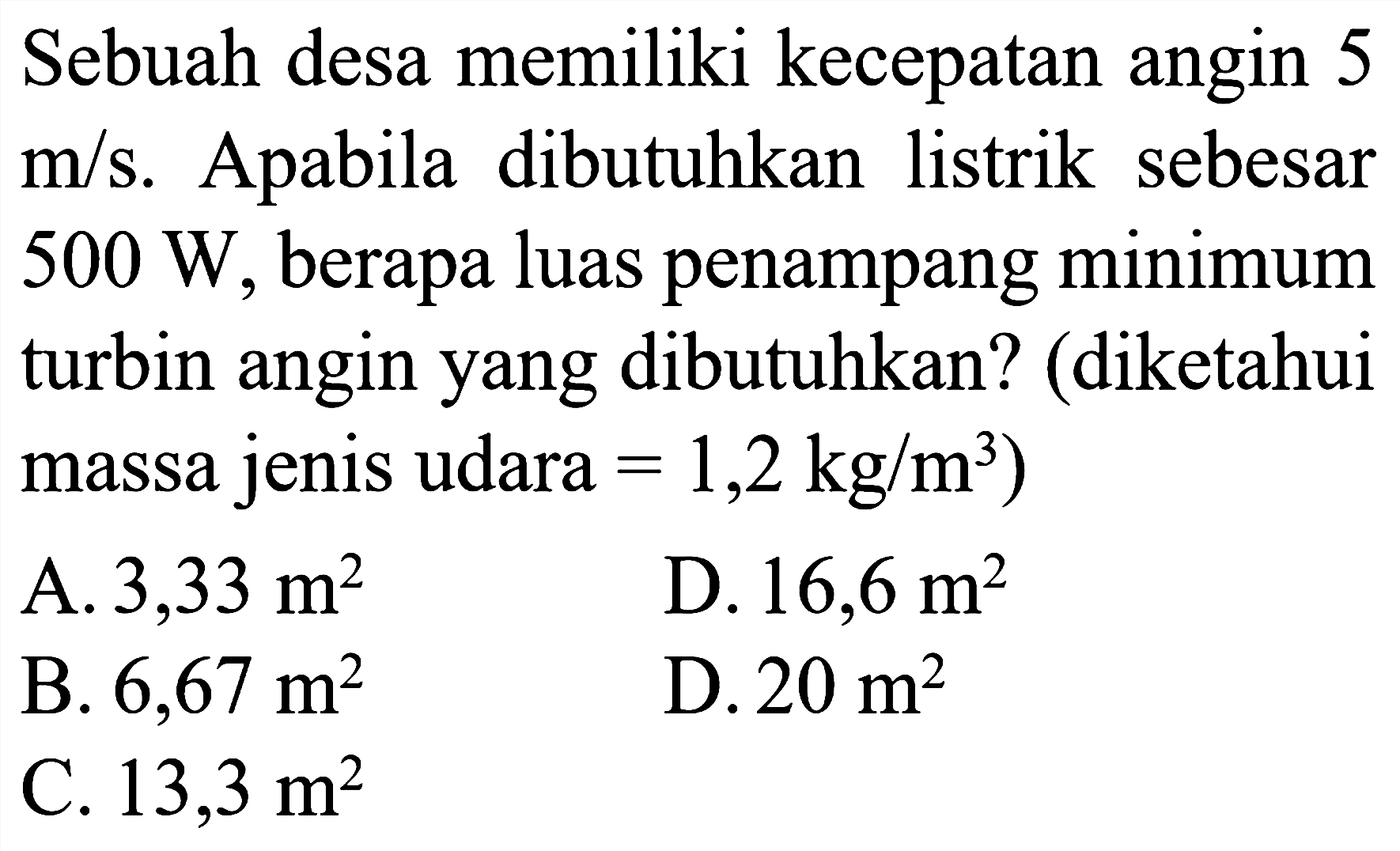 Sebuah desa memiliki kecepatan angin 5 m/s. Apabila dibutuhkan listrik sebesar 500 W, berapa luas penampang minimum turbin angin yang dibutuhkan? (diketahui massa jenis udara.=1,2 kg/m^3)
