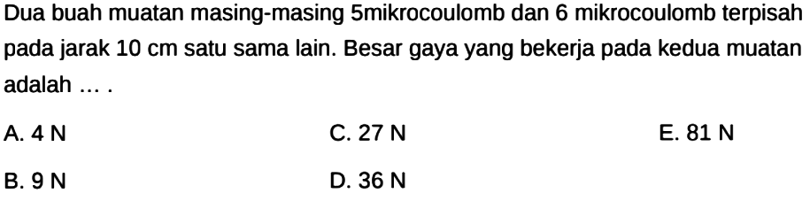 Dua buah muatan masing-masing 5 mikro coulomb dan 6 mikro coulomb terpisah pada jarak 10 cm satu sama lain. Besar gaya yang bekerja pada kedua muatan adalah 
