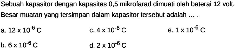 Sebuah kapasitor dengan kapasitas 0,5 mikrofarad dimuati oleh baterai 12 volt. Besar muatan yang tersimpan dalam kapasitor tersebut adalah