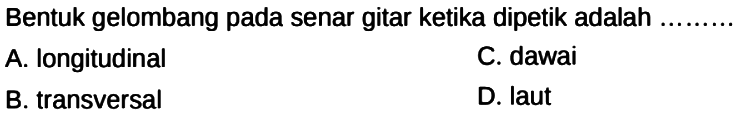 Bentuk gelombang pada senar gitar ketika dipetik adalah .........
A. longitudinal
C. dawai
B. transversal
D. laut