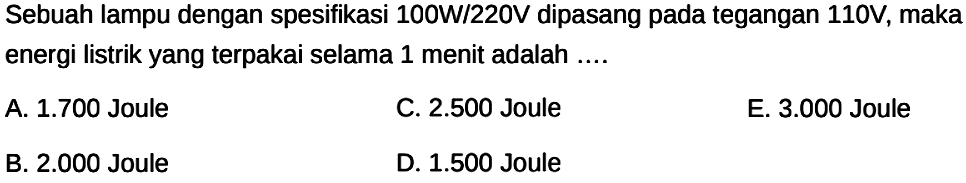 Sebuah lampu dengan spesifikasi 100W/220V dipasang pada tegangan 110V, maka energi listrik yang terpakai selama 1 menit adalah ....