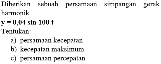 Diberikan sebuah persamaan simpangan gerak harmonik  y=0,04 sin 100 t 
Tentukan:
a) persamaan kecepatan
b) kecepatan maksimum
c) persamaan percepatan