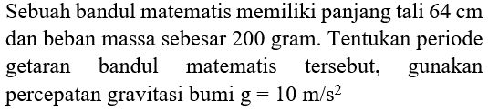 Sebuah bandul matematis memiliki panjang tali  64 cm  dan beban massa sebesar 200 gram. Tentukan periode getaran bandul matematis tersebut, gunakan percepatan gravitasi bumi  g=10 m / s^(2)