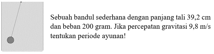 Sebuah bandul sederhana dengan panjang tali  39,2 cm  dan beban 200 gram. Jika percepatan gravitasi  9,8 m / s  tentukan periode ayunan!