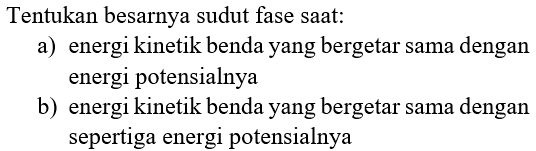 Tentukan besarnya sudut fase saat:
a) energi kinetik benda yang bergetar sama dengan energi potensialnya
b) energi kinetik benda yang bergetar sama dengan sepertiga energi potensialnya