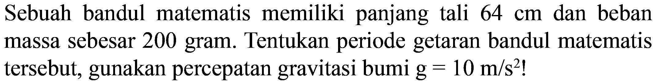 Sebuah bandul matematis memiliki panjang tali  64 cm  dan beban massa sebesar 200 gram. Tentukan periode getaran bandul matematis tersebut, gunakan percepatan gravitasi bumi  g=10 m / s^(2)  !