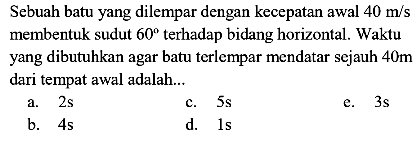 Sebuah batu yang dilempar dengan kecepatan awal 40 m/s membentuk sudut 60 terhadap bidang horizontal. Waktu yang dibutuhkan agar batu terlempar mendatar sejauh 40 m dari tempat awal adalah...