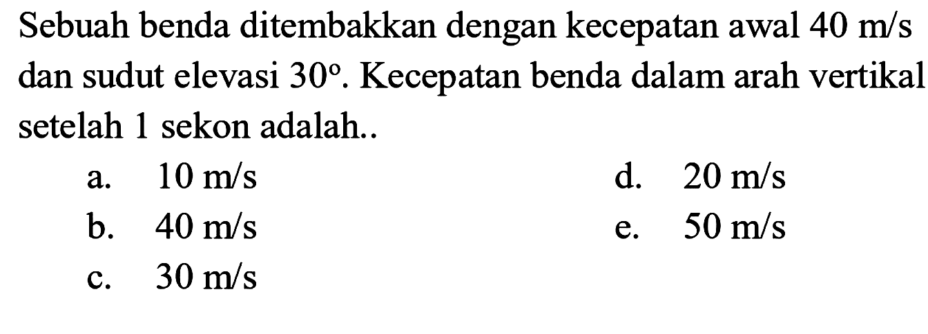 Sebuah benda ditembakkan dengan kecepatan awal 40 m/s dan sudut elevasi 30. Kecepatan benda dalam arah vertikal setelah 1 sekon adalah