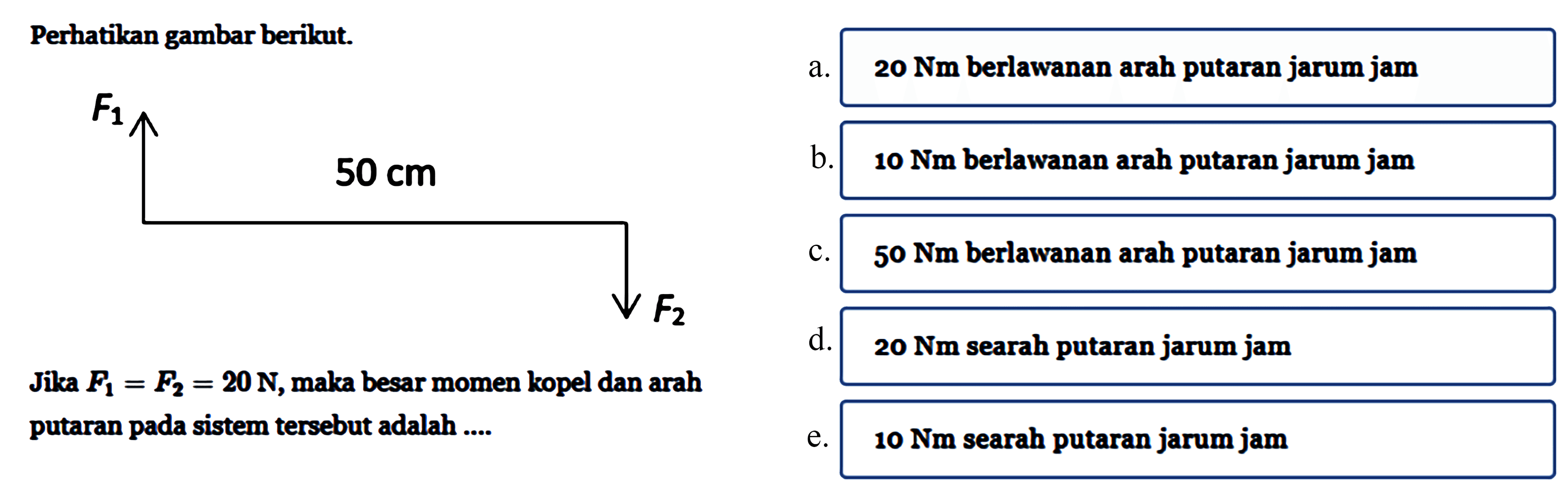 Perhatikan gambar berikut. F1 50 cm F2 Jika F1 = F2 = 20 N, maka besar momen kopel dan arah putaran pada sistem tersebut adalah .... 