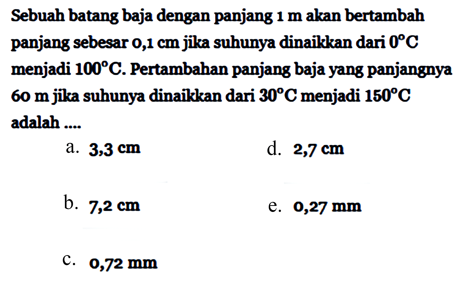 Sebuah batang baja dengan panjang 1 m akan bertambah panjang sebesar 0,1 cm jika suhunya dinaikkan dari 0 C menjadi 100 C. Pertambahan panjang baja yang panjangnya 60 m jika suhunya dinaikkkan dari 30 C menjadi 150 C adalah