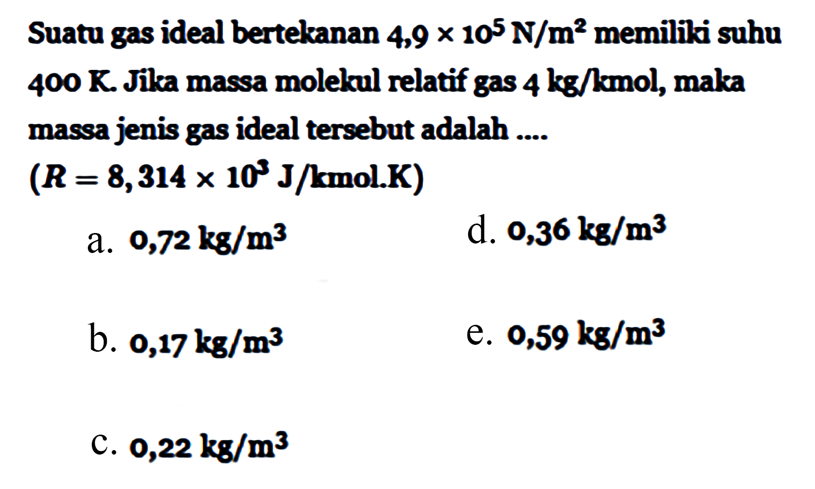 Suatu gas ideal bertekanan 4,9 x 10^5 N/m^2 memiliki suhu 400 K. Jika massa molekul relatif gas 4 kg/kmol, maka massa jenis gas ideal tersebut adalah .... (R=8,314 x 10^3 J/kmol.K)