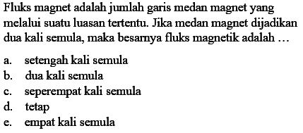 Fluks magnet adalah jumlah garis medan magnet yang melalui suatu luasan tertentu. Jika medan magnet dijadikan dua kali semula, maka besarnya fluks magnetik adalah...