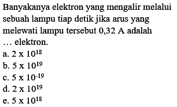 Banyakanya elektron yang mengalir melalui sebuah lampu tiap detik jika arus yang melewati lampu tersebut 0,32 A adalah . . . . elektron.