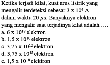 Ketika terjadi kilat, kuat arus listrik yang mengalir terdeteksi sebesar 3 x 10^4 A dalam waktu 20 mus. Banyaknya elektron yang mengalir saat terjadinya kilat adalah .... 