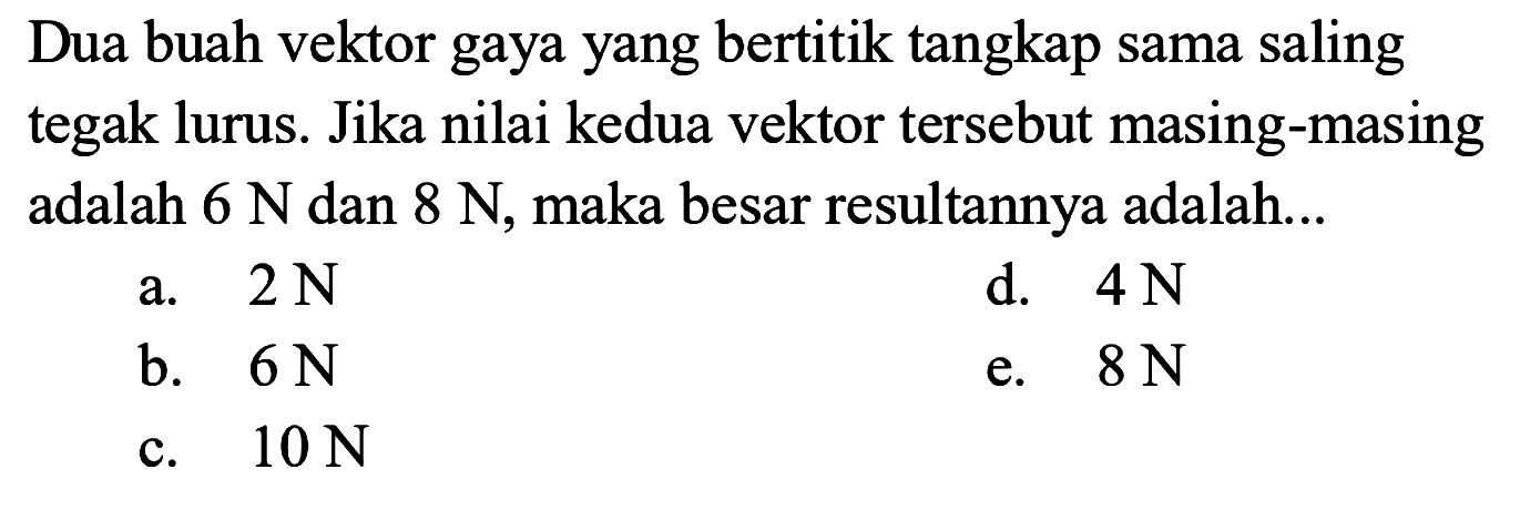 Dua buah vektor gaya yang bertitik tangkap sama saling tegak lurus. Jika nilai kedua vektor tersebut masing-masing adalah 6 N dan 8 N, maka besar resultannya adalah...