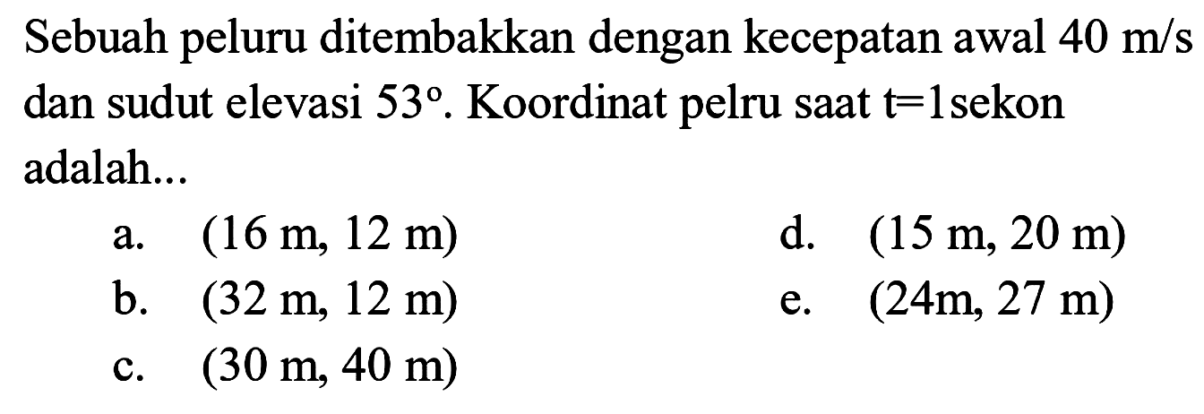 Sebuah peluru ditembakkan dengan kecepatan awal 40 m/s dan sudut elevasi 53. Koordinat pelru saat t = 1 sekon adalah 
