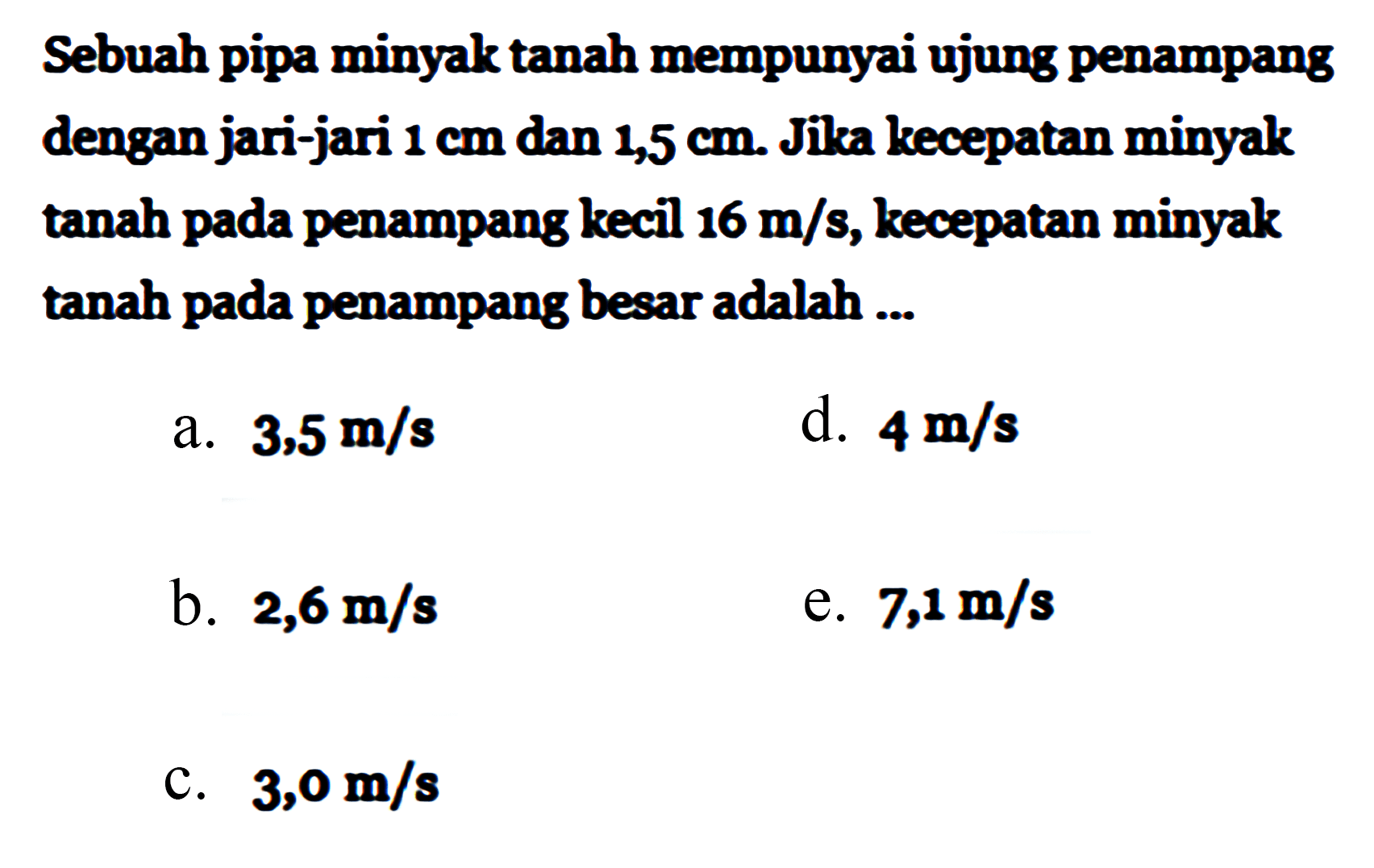 Sebuah pipa minyak tanah mempunyai ujung penampang dengan jari-jari  1 cm dan 1,5 cm. Jika kecepatan minyak tanah pada penampang kecil  16 m/s , kecepatan minyak tanah pada penampang besar adalah ...
