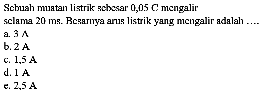 Sebuah muatan listrik sebesar  0,05 C  mengalir selama  20 ms . Besarnya arus listrik yang mengalir adalah ....