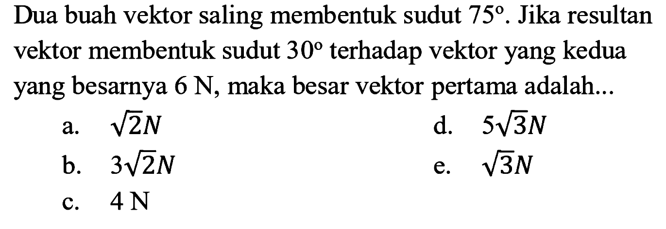 Dua buah vektor saling membentuk sudut 75. Jika resultan vektor membentuk sudut 30 terhadap vektor yang kedua yang besarnya 6 N, maka besar vektor pertama adalah...