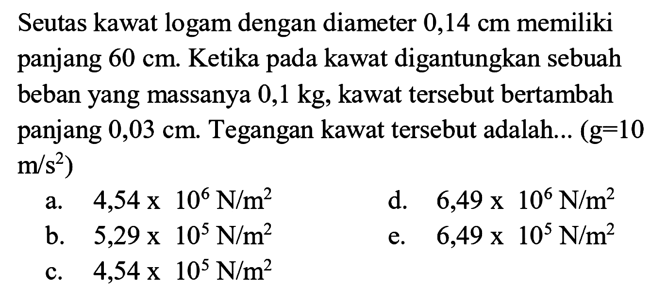 Seutas kawat logam dengan diameter  0,14 cm  memiliki panjang  60 cm. Ketika pada kawat digantungkan sebuah beban yang massanya  0,1 kg, kawat tersebut bertambah panjang  0,03 cm. Tegangan kawat tersebut adalah... (g=10 m/s^2)