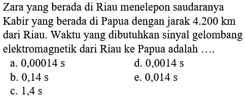 Zara yang berada di Riau menelepon saudaranya Kabir yang berada di Papua dengan jarak 4.200 km dari Riau. Waktu yang dibutuhkan sinyal gelombang elektromagnetik dari Riau ke Papua adalah ....