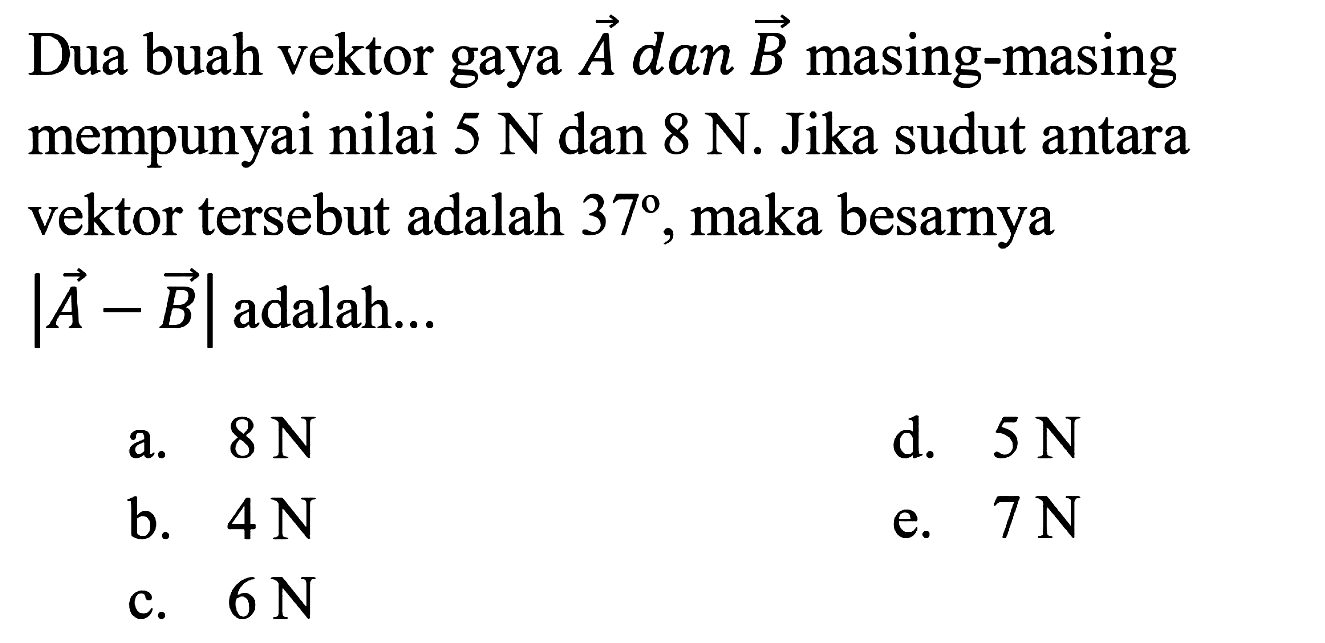 Dua buah vektor gaya vektor A dan vektor B masing-masing mempunyai nilai 5 N dan 8 N. Jika sudut antara vektor tersebut adalah 37 maka besarnya |vektor A-vektor B| adalah... 