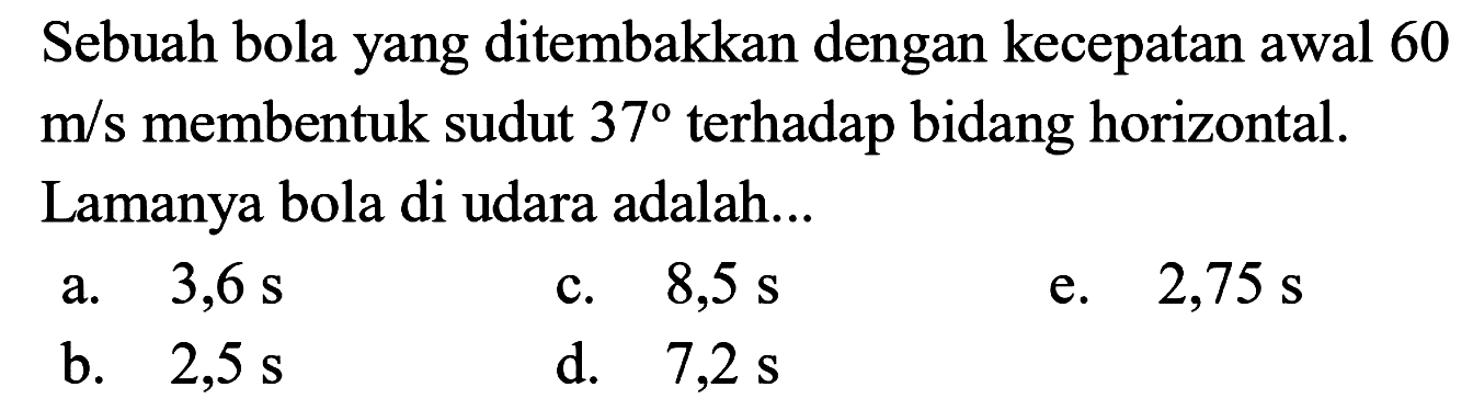 Sebuah bola yang ditembakkan dengan kecepatan awal 60 m/s membentuk sudut 37 terhadap bidang horizontal. Lamanya bola di udara adalah...