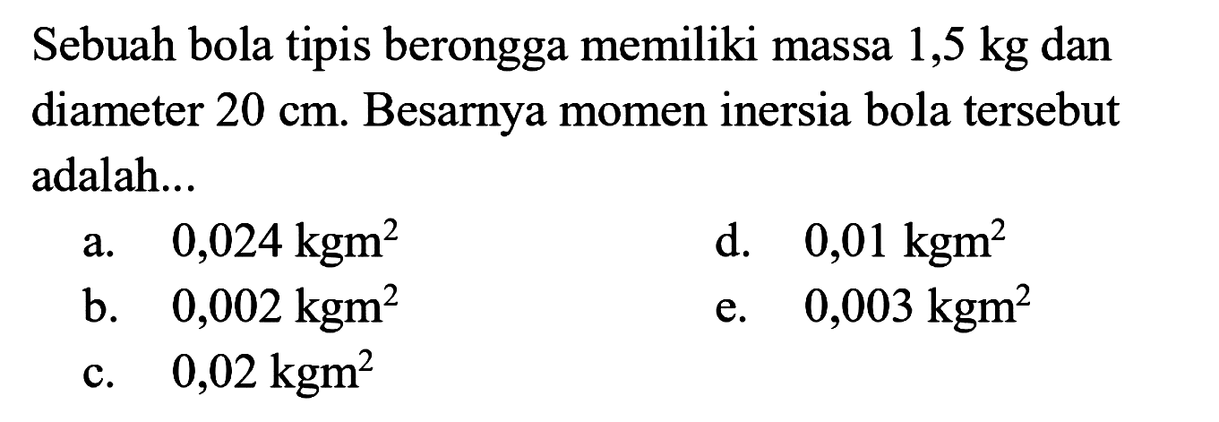 Sebuah bola tipis berongga memiliki massa 1,5 kg dan diameter 20 cm. Besarnya momen inersia bola tersebut adalah... 