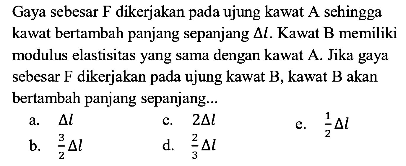 Gaya sebesar F dikerjakan pada ujung kawat A sehingga kawat bertambah panjang sepanjang delta l. Kawat B memiliki modulus elastisitas yang sama dengan kawat A. Jika gaya sebesar F dikerjakan pada ujung kawat B, kawat B akan bertambah panjang sepanjang...