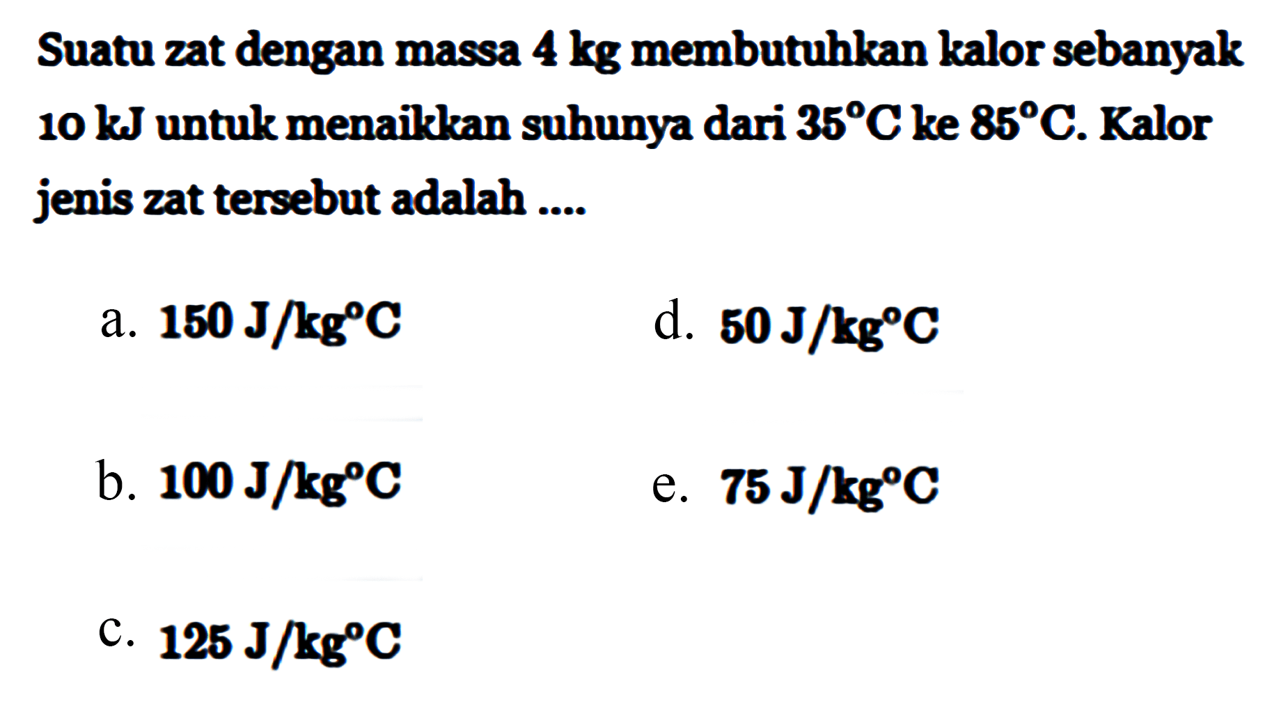 Suatu zat dengan massa 4 kg membutuhkan kalor sebanyak 10 kJ untuk menaikkan suhunya dari 35 C ke 85 C. Kalor jenis zat tersebut adalah ....
