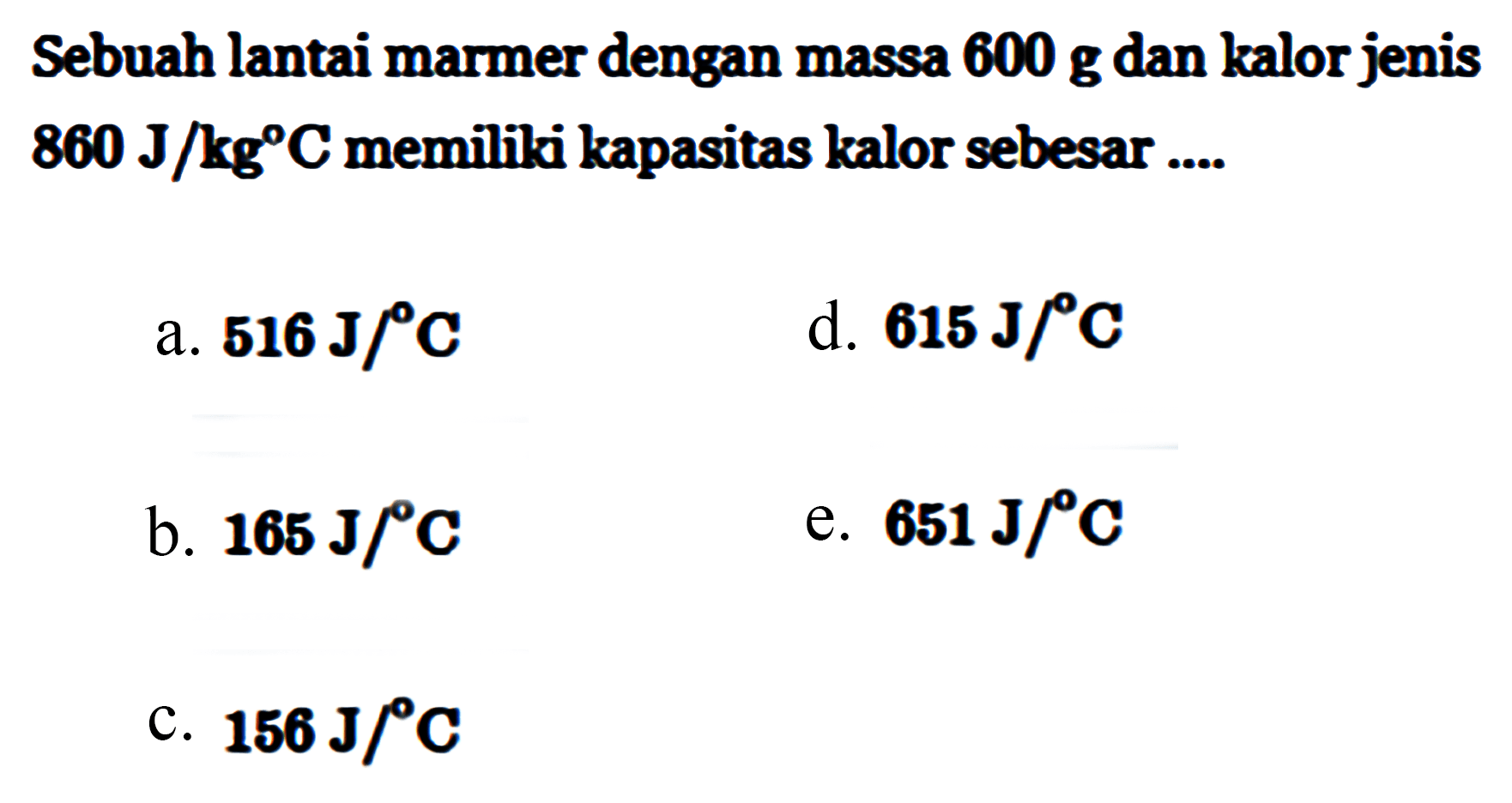 Sebuah lantai marmer dengan massa 600 g dan kalor jenis 860 J/kg C memiliki kapasitas kalor sebesar ....