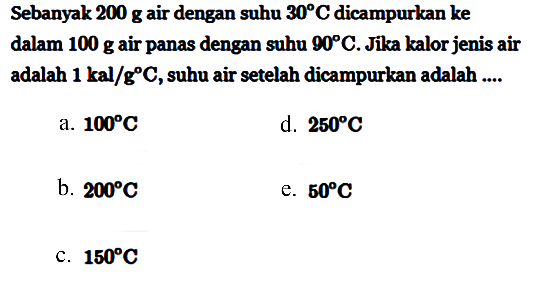 Sebanyak 200 g air dengan suhu 30 C dicampurkan ke dalam 100 g air panas dengan suhu 90 C. Jika kalor jenis air adalah 1 kal/g C, suhu air setelah dicampurkan adalah ....