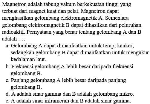 Magnetron adalah tabung vakum berkekuatan tinggi yang terbuat dari magnet kuat dan pelat. Magnetron dapat menghasilkan gelombang elektromagnetik A. Sementara gelombang elektromagnetik B dapat dihasilkan dari peluruhan radioaktif. Pernyataan yang benar tentang gelombang A dan B adalah ....