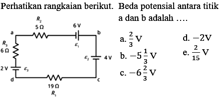 Perhatikan rangkaian berikut. R2 a 5 Ohm 6 V b R3 epsilon 1 6 Ohm epsilon 2 4 Ohm 2 V epsilone 3 d 19 Ohm c R1 Beda potensial antara titik a dan b adalah ....  