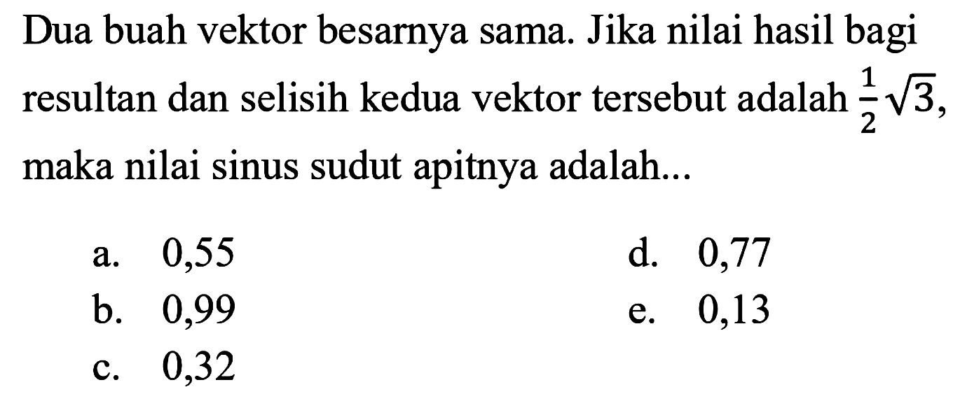 Dua buah vektor besarnya sama. Jika nilai hasil bagi resultan dan selisih kedua vektor tersebut adalah 1/2 akar(3), maka nilai sinus sudut apitnya adalah... 