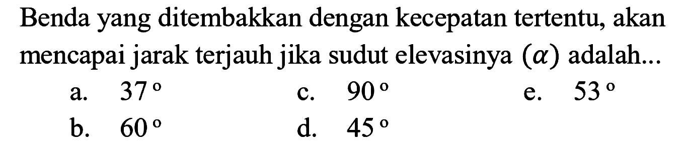 Benda yang ditembakkan dengan kecepatan tertentu, akan mencapai jarak terjauh jika sudut elevasinya (alpha)  adalah...