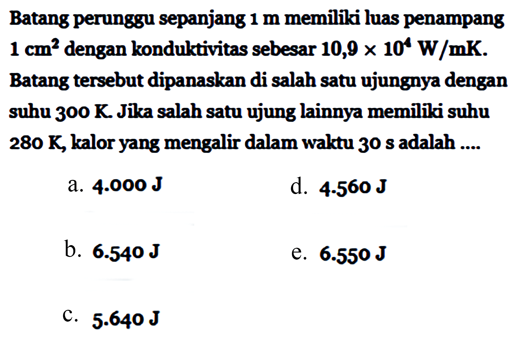 Batang perunggu sepanjang 1 m memiliki luas penampang 1 cm^2 dengan konduktivitas sebesar 10,9 x 10^4 W /mK. Batang tersebut dipanaskan di salah satu ujungnya dengan suhu 300 K. Jika salah satu ujung lainnya memiliki suhu 280 K, kalor yang mengalir dalam waktu 30 s adalah