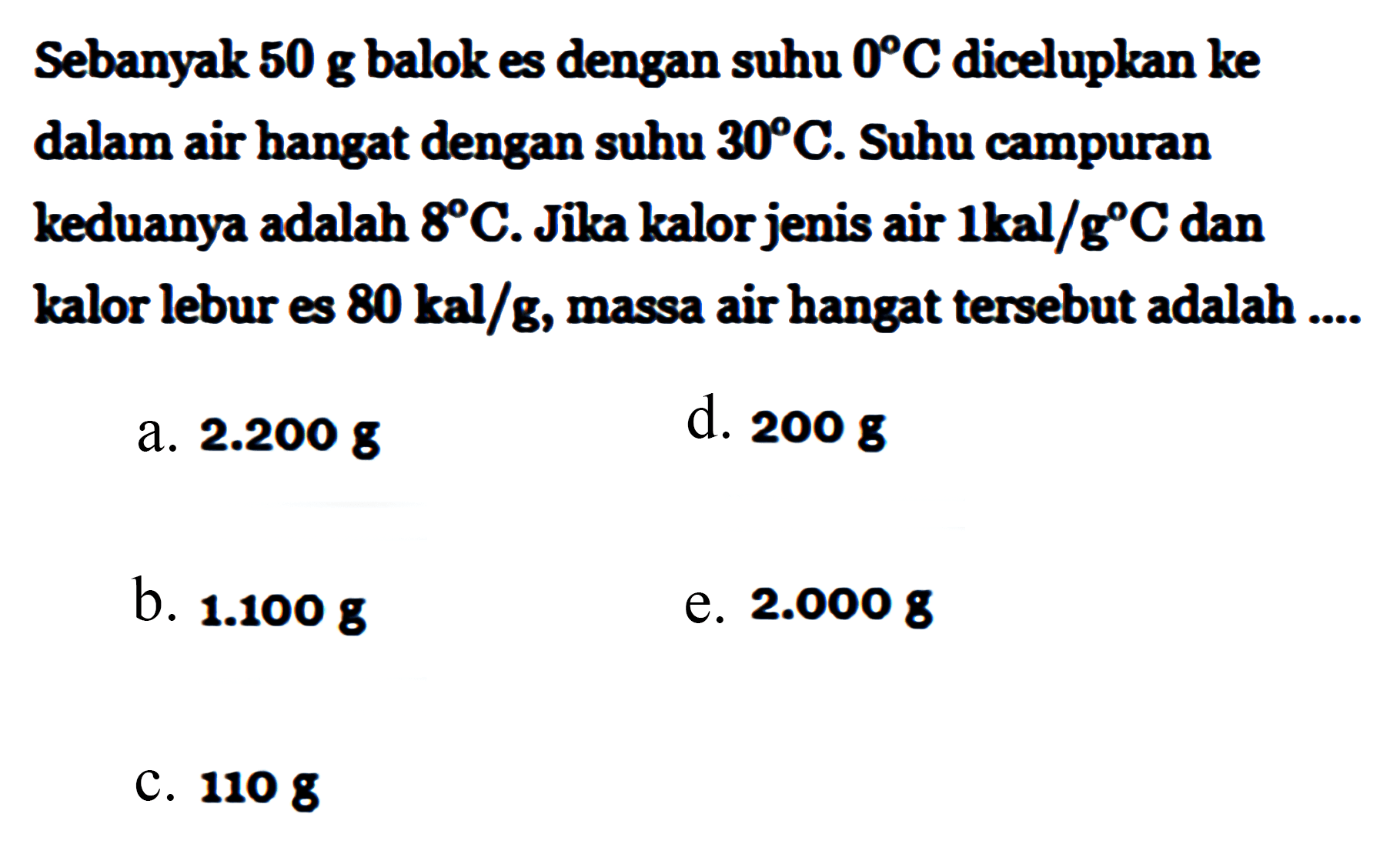 Sebanyak 50 g balok es dengan suhu 0 C dicelupkan ke dalam air hangat dengan suhu 30 C. Suhu campuran keduanya adalah 8 C. Jika kalor jenis air 1 kal/g C dan kalor lebur es 80 kal/g, massa air hangat tersebut adalah .... 