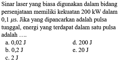 Sinar laser yang biasa digunakan dalam bidang persenjataan memiliki kekuatan 200 kW dalam 0,1 mikro s. Jika yang dipancarkan adalah pulsa tunggal, energi yang terdapat dalam satu pulsa adalah ....